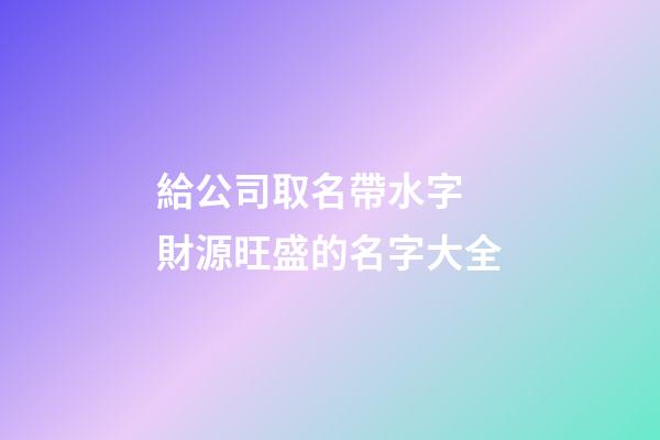 給公司取名帶水字 財源旺盛的名字大全-第1張-公司起名-玄機派